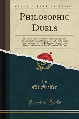 Copertina di Philosophic Duels: Eli Greifer Versus the Master Poets of English and American Literature; One Hundred and Thirty-Eight Poetic Encounters on Fifty ... From "Aryanism" To Zeal (Classic Reprint)