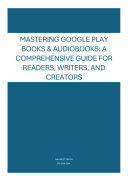 Copertina di Mastering Google Play Books & Audiobooks: A Comprehensive Guide for Readers, Writers, and Creators
